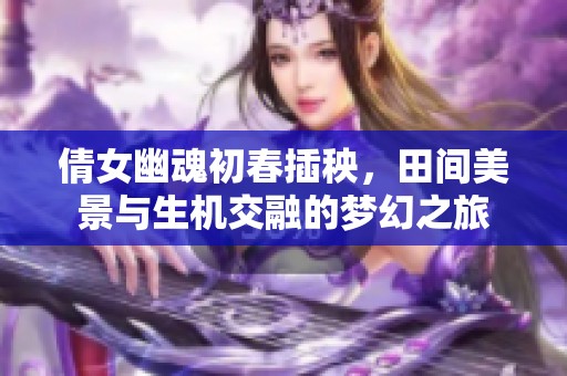 倩女幽魂初春插秧，田间美景与生机交融的梦幻之旅