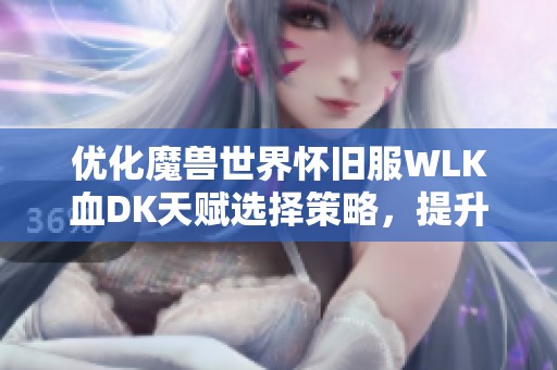 优化魔兽世界怀旧服WLK血DK天赋选择策略，提升血DK战斗实力的最佳方案解析