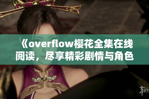 《overflow樱花全集在线阅读，尽享精彩剧情与角色魅力》