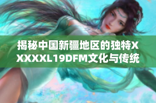 揭秘中国新疆地区的独特XXXXXL19DFM文化与传统