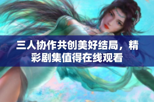 三人协作共创美好结局，精彩剧集值得在线观看