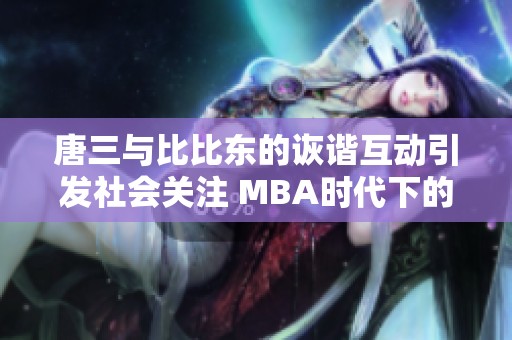 唐三与比比东的诙谐互动引发社会关注 MBA时代下的热点话题解析