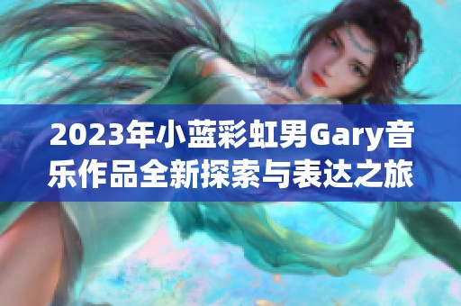 2023年小蓝彩虹男Gary音乐作品全新探索与表达之旅