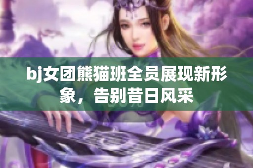 bj女团熊猫班全员展现新形象，告别昔日风采