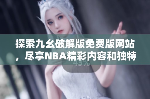 探索九幺破解版免费版网站，尽享NBA精彩内容和独特体验