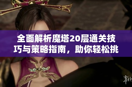 全面解析魔塔20层通关技巧与策略指南，助你轻松挑战东方新游网的极限关卡