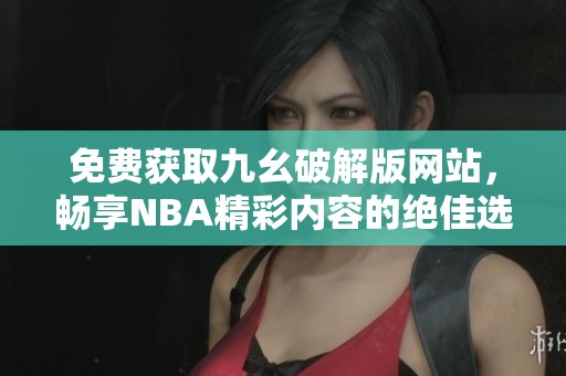 免费获取九幺破解版网站，畅享NBA精彩内容的绝佳选择