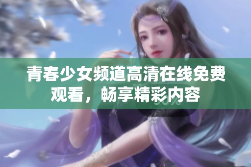 青春少女频道高清在线免费观看，畅享精彩内容