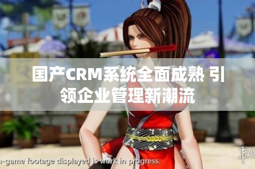 国产CRM系统全面成熟 引领企业管理新潮流