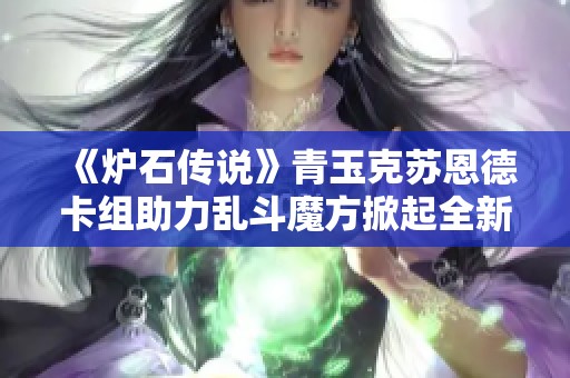 《炉石传说》青玉克苏恩德卡组助力乱斗魔方掀起全新玩法风潮