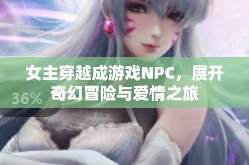 女主穿越成游戏NPC，展开奇幻冒险与爱情之旅