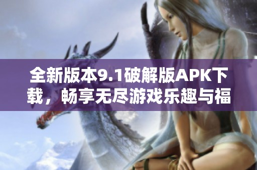 全新版本9.1破解版APK下载，畅享无尽游戏乐趣与福利