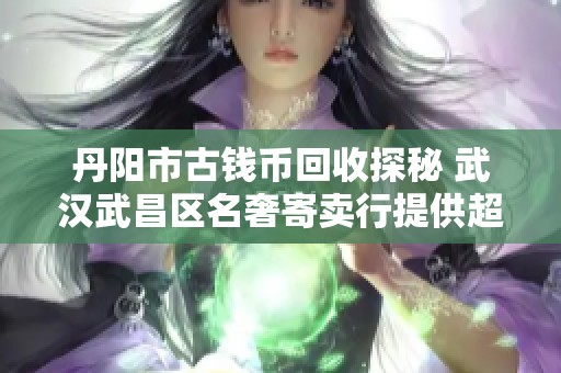 丹阳市古钱币回收探秘 武汉武昌区名奢寄卖行提供超值古币交易服务