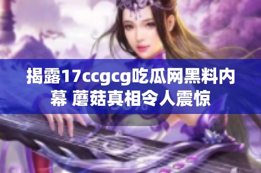 揭露17ccgcg吃瓜网黑料内幕 蘑菇真相令人震惊