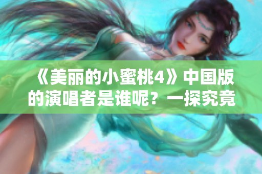 《美丽的小蜜桃4》中国版的演唱者是谁呢？一探究竟！