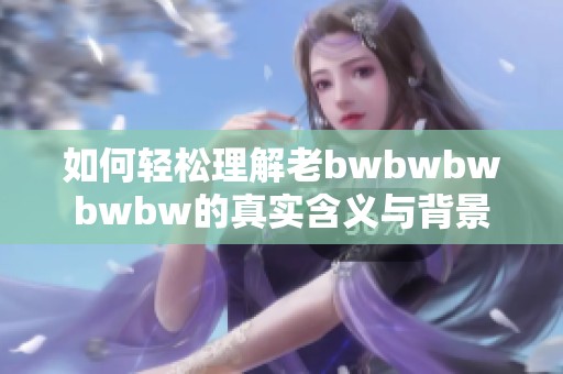 如何轻松理解老bwbwbwbwbw的真实含义与背景