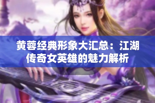 黄蓉经典形象大汇总：江湖传奇女英雄的魅力解析