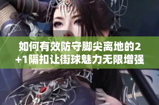 如何有效防守脚尖离地的2+1隔扣让街球魅力无限增强的技巧解析