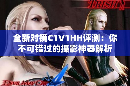 全新对镜C1V1HH评测：你不可错过的摄影神器解析