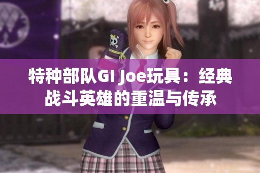 特种部队GI Joe玩具：经典战斗英雄的重温与传承