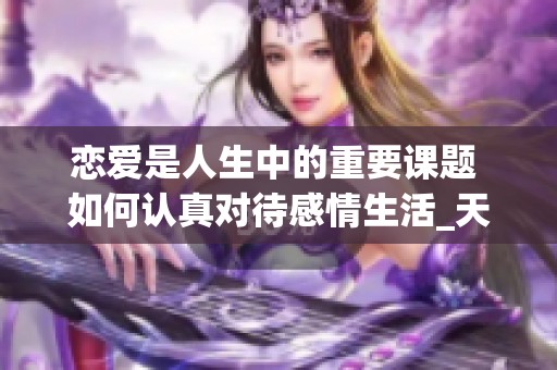 恋爱是人生中的重要课题 如何认真对待感情生活_天天关注社会新闻