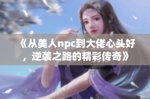 《从美人npc到大佬心头好，逆袭之路的精彩传奇》