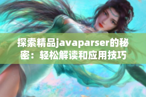 探索精品javaparser的秘密：轻松解读和应用技巧