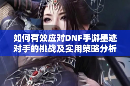 如何有效应对DNF手游墨迹对手的挑战及实用策略分析指南