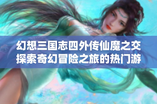 幻想三国志四外传仙魔之交探索奇幻冒险之旅的热门游戏体验与精彩亮点分析