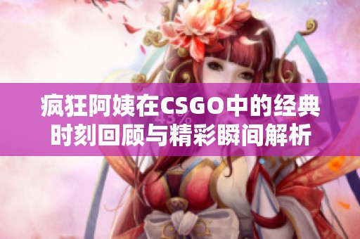 疯狂阿姨在CSGO中的经典时刻回顾与精彩瞬间解析