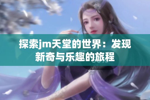 探索jm天堂的世界：发现新奇与乐趣的旅程