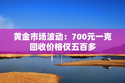 黄金市场波动：700元一克回收价格仅五百多