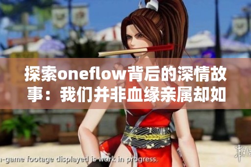 探索oneflow背后的深情故事：我们并非血缘亲属却如同家人