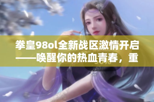 拳皇98ol全新战区激情开启——唤醒你的热血青春，重燃战斗梦想！