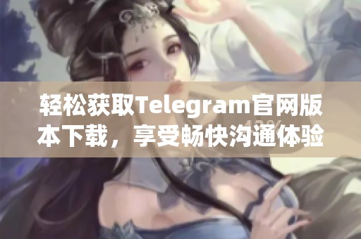 轻松获取Telegram官网版本下载，享受畅快沟通体验