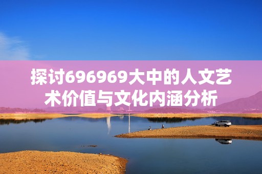 探讨696969大中的人文艺术价值与文化内涵分析