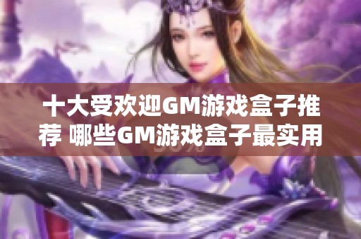 十大受欢迎GM游戏盒子推荐 哪些GM游戏盒子最实用和好用