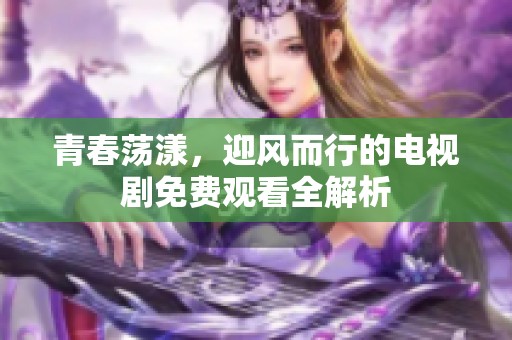 青春荡漾，迎风而行的电视剧免费观看全解析