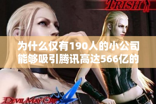 为什么仅有190人的小公司能够吸引腾讯高达566亿的重金收购？