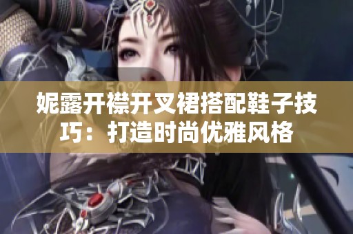 妮露开襟开叉裙搭配鞋子技巧：打造时尚优雅风格