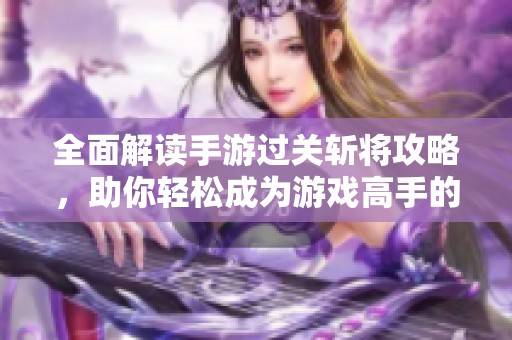 全面解读手游过关斩将攻略，助你轻松成为游戏高手的必备宝典！