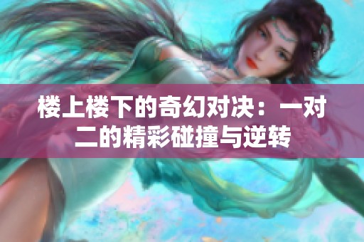 楼上楼下的奇幻对决：一对二的精彩碰撞与逆转