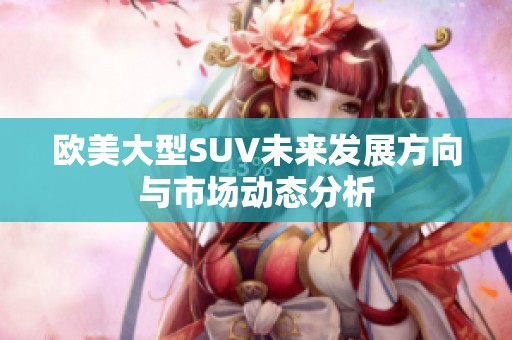 欧美大型SUV未来发展方向与市场动态分析