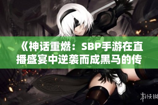 《神话重燃：SBP手游在直播盛宴中逆袭而成黑马的传奇故事》