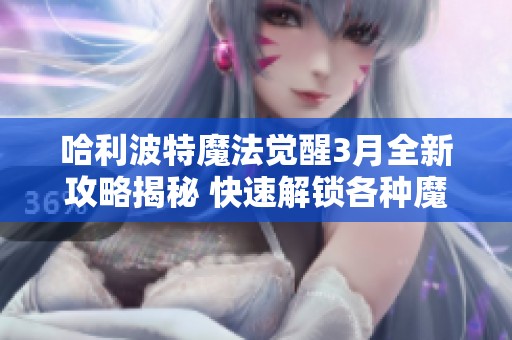 哈利波特魔法觉醒3月全新攻略揭秘 快速解锁各种魔法技巧