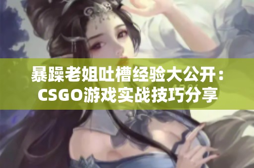 暴躁老姐吐槽经验大公开：CSGO游戏实战技巧分享