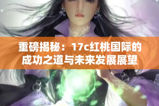 重磅揭秘：17c红桃国际的成功之道与未来发展展望