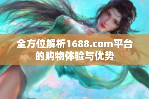 全方位解析1688.com平台的购物体验与优势