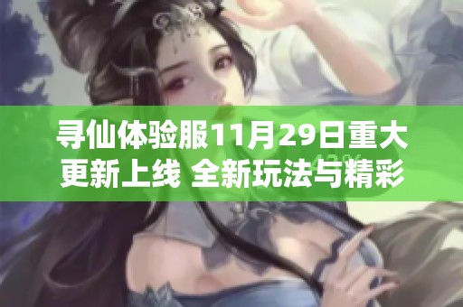 寻仙体验服11月29日重大更新上线 全新玩法与精彩内容全揭晓