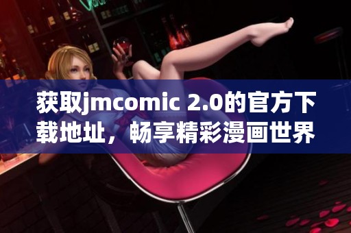 获取jmcomic 2.0的官方下载地址，畅享精彩漫画世界